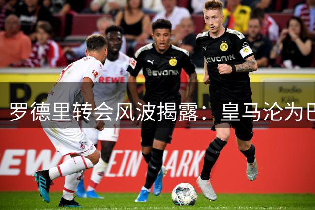 罗德里转会风波揭露：皇马沦为巴萨引援垫脚石？